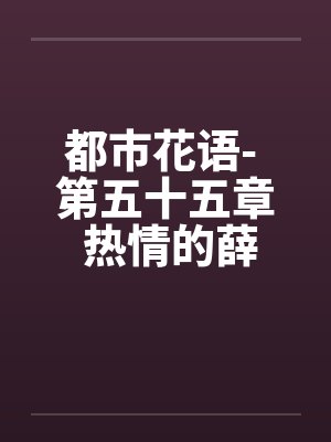 都市花语- 第五十五章 热情的薛静婵笔趣阁无弹窗封面