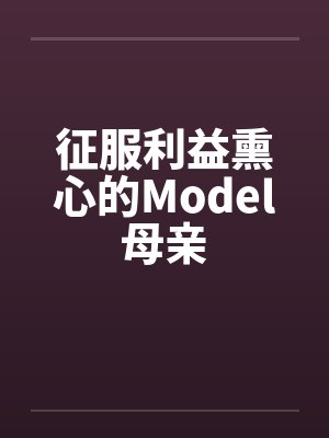 征服利益熏心的Model母亲笔趣阁无弹窗封面