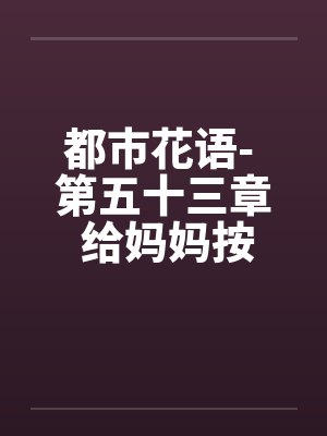 都市花语- 第五十三章 给妈妈按摩（上）by佚名笔趣阁无弹窗封面