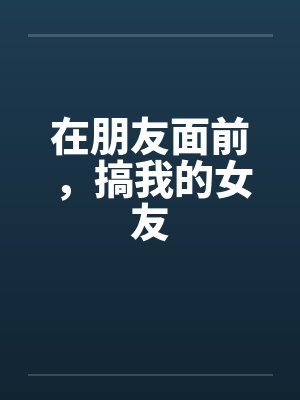 在朋友面前，搞我的女友by佚名封面