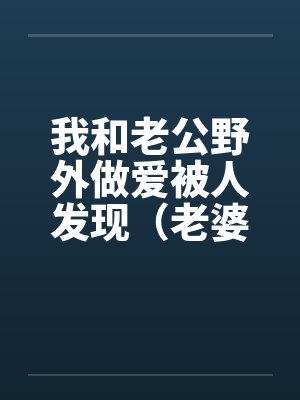 我和老公野外做爱被人发现（老婆描述版）笔趣阁无弹窗封面