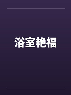 浴室艳福by佚名笔趣阁无弹窗封面