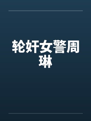 轮奸女警周琳笔趣阁无弹窗封面