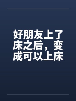 好朋友上了床之后，变成可以上床的好朋友by佚名封面