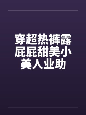 穿超热裤露屁屁甜美小美人业助by佚名笔趣阁无弹窗封面