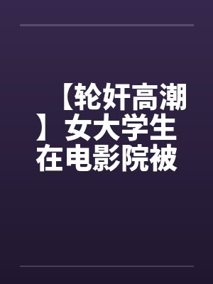 【轮奸高潮】女大学生在电影院被群奸by佚名笔趣阁无弹窗封面