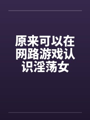 原来可以在网路游戏认识淫荡女封面