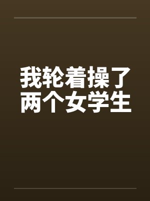 我轮着操了两个女学生封面