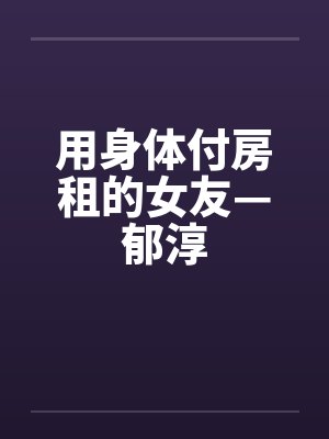 用身体付房租的女友—郁淳笔趣阁无弹窗封面