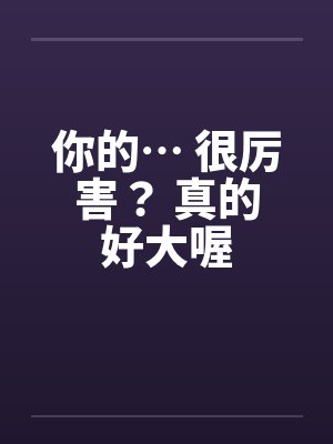 你的… 很厉害？ 真的好大喔by佚名笔趣阁无弹窗封面