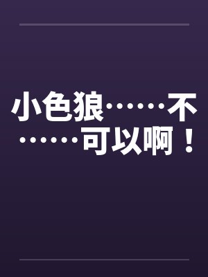 小色狼……不……可以啊！笔趣阁无弹窗封面