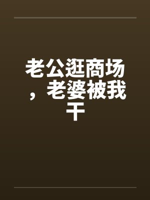 老公逛商场，老婆被我干封面