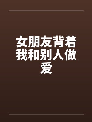 女朋友背着我和别人做爱封面