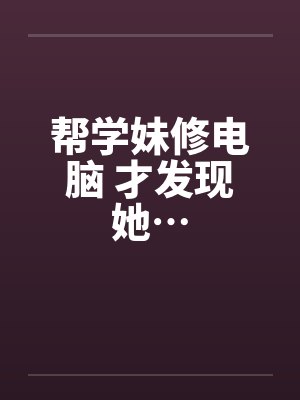 帮学妹修电脑 才发现她…笔趣阁无弹窗封面