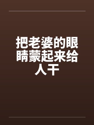 把老婆的眼睛蒙起来给人干封面