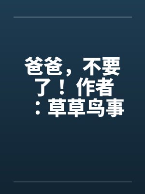 爸爸，不要了！ 作者：草草鸟事12笔趣阁无弹窗封面