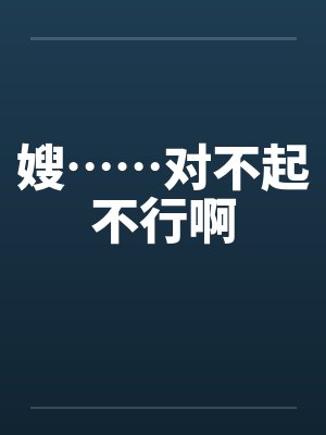 嫂……对不起不行啊笔趣阁无弹窗封面
