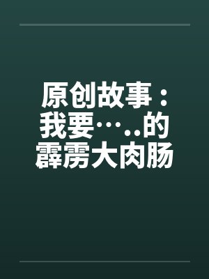 原创故事 :我要…..的霹雳大肉肠by佚名封面