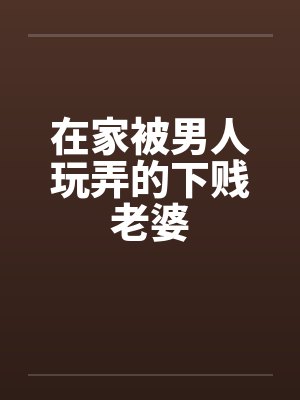 在家被男人玩弄的下贱老婆by佚名笔趣阁无弹窗封面