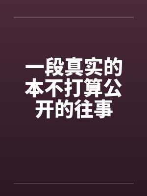 一段真实的本不打算公开的往事笔趣阁无弹窗封面