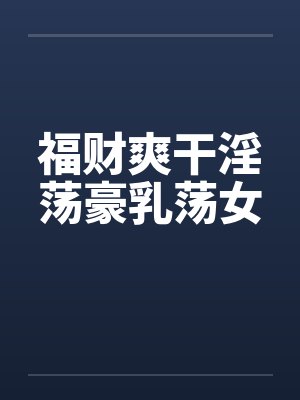福财爽干淫荡豪乳荡女笔趣阁无弹窗封面