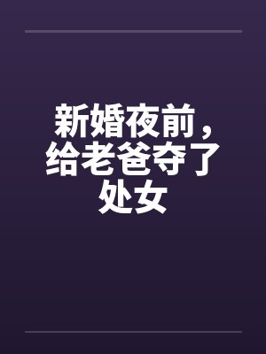 新婚夜前，给老爸夺了处女by佚名笔趣阁无弹窗封面