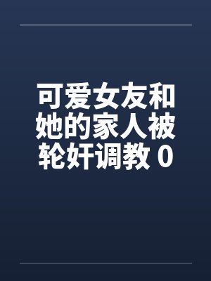 可爱女友和她的家人被轮奸调教 01-15(完)by佚名封面