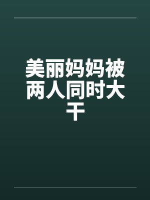 美丽妈妈被两人同时大干by佚名笔趣阁无弹窗封面