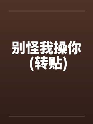 别怪我操你 (转贴)by佚名笔趣阁无弹窗封面