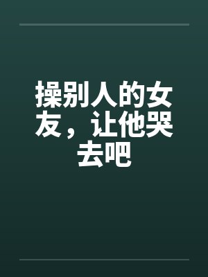 操别人的女友，让他哭去吧by佚名笔趣阁无弹窗封面