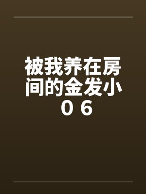 被我养在房间的金发小 ０６笔趣阁无弹窗封面