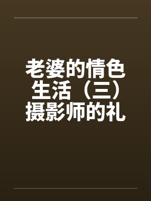 老婆的情色生活（三）摄影师的礼物by佚名笔趣阁无弹窗封面