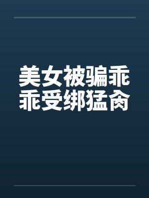 美女被骗乖乖受绑猛肏笔趣阁无弹窗封面