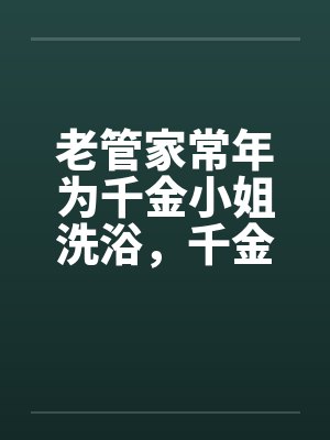 老管家常年为千金小姐洗浴，千金小姐习以为常by佚名笔趣阁无弹窗封面