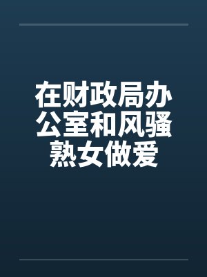 在财政局办公室和风骚熟女做爱by佚名封面