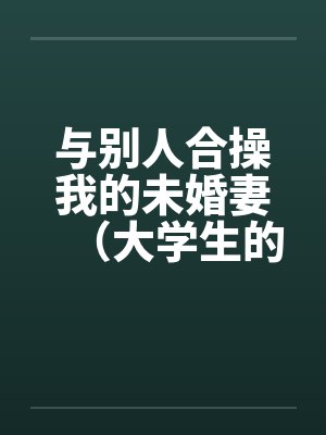 与别人合操我的未婚妻（大学生的４ｐ）by佚名封面