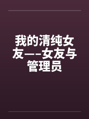 我的清纯女友—–女友与管理员by佚名笔趣阁无弹窗封面