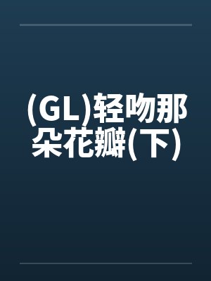 (GL)轻吻那朵花瓣(下)by佚名笔趣阁无弹窗封面