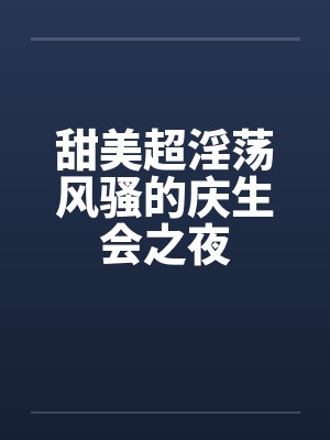 甜美超淫荡风骚的庆生会之夜by佚名封面