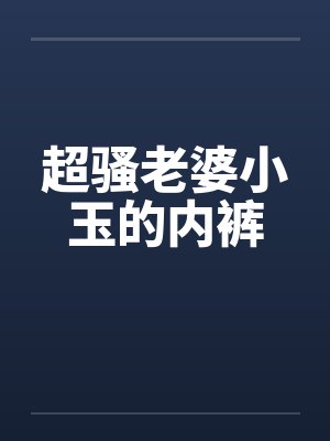 超骚老婆小玉的内裤笔趣阁无弹窗封面