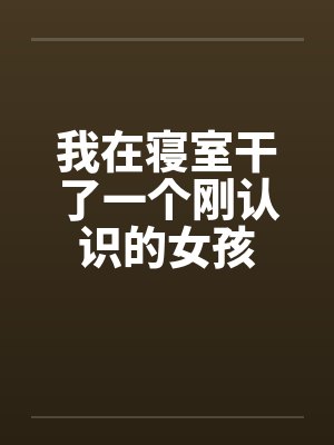 我在寝室干了一个刚认识的女孩by佚名笔趣阁无弹窗封面