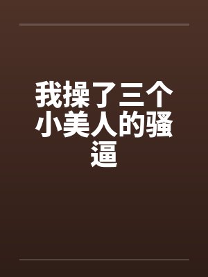 我操了三个小美人的骚逼笔趣阁无弹窗封面