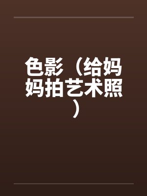 色影（给妈妈拍艺术照 ）笔趣阁无弹窗封面