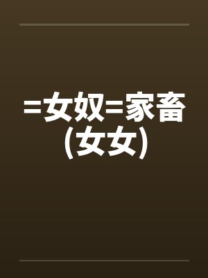 =女奴=家畜(女女)笔趣阁无弹窗封面