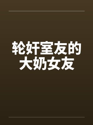 轮奸室友的大奶女友by佚名封面