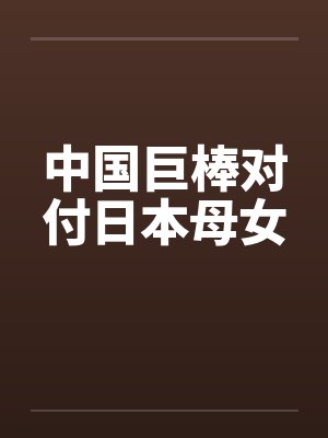 中国巨棒对付日本母女by佚名封面