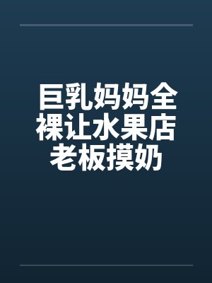巨乳妈妈全裸让水果店老板摸奶by佚名封面