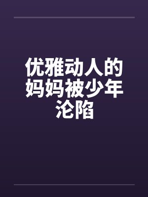 优雅动人的妈妈被少年沦陷封面
