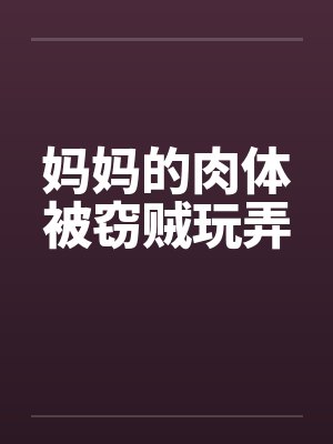 妈妈的肉体被窃贼玩弄笔趣阁无弹窗封面
