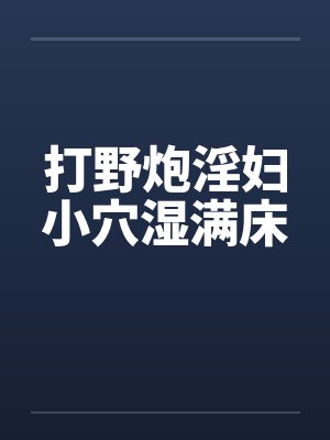 打野炮淫妇小穴湿满床封面